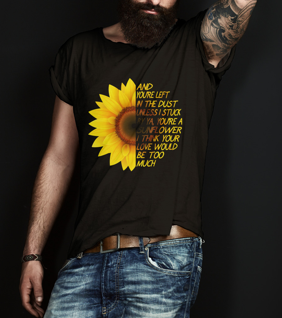 And You're Left In The Dust Sunflower Love Would Be Too Much T-Shirt