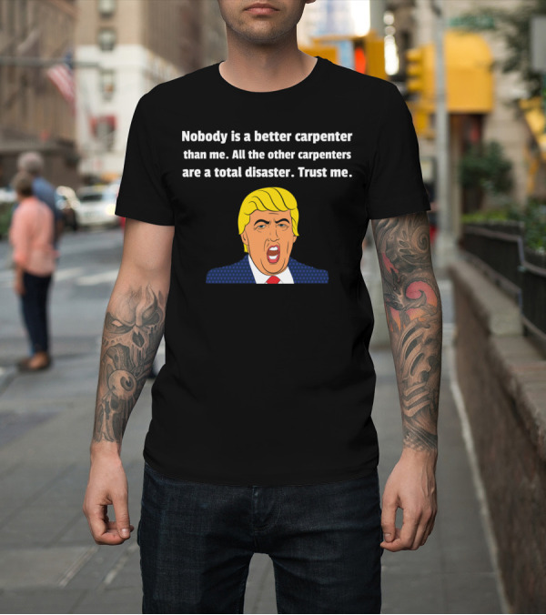 Shirt: Nobody Is a Better Carpenter Than Me All the Other Carpenters Are a Total Disaster Trust Me T-Shirt Nobody Is a Better Carpenter Than Me All the Other Carpenters Are a Total Disaster Trust Me T-Shirt