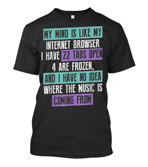 My Mind Is Like My Internet Browser I Have 22 Tabs Open 4 Are Frozen And I Have No Idea Where The Music Is Coming From T-Shirt