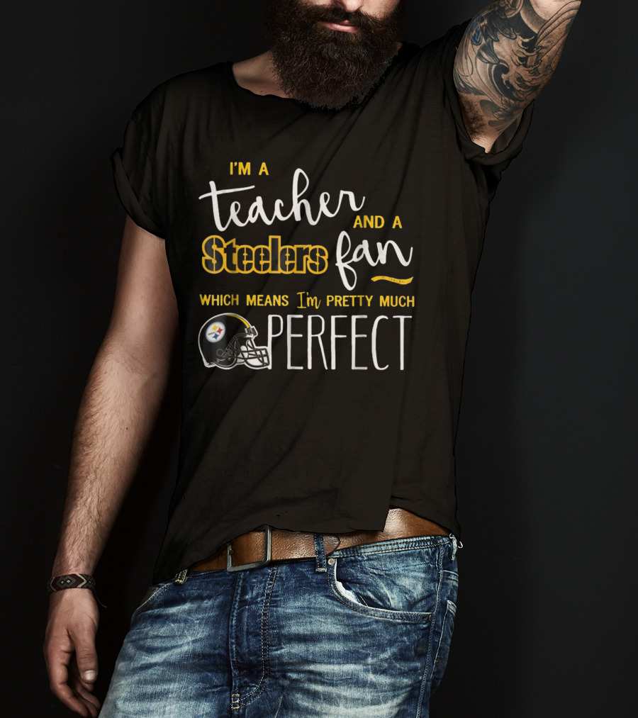 I'm A Teacher And A Steelers Fan Which Means I'm Pretty Much Perfect T-Shirt