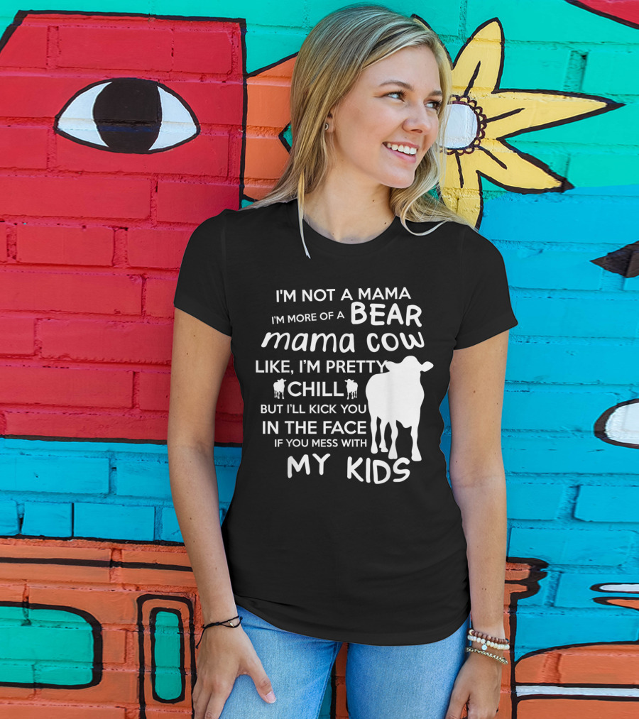 I'm Not A Mama Bear I'm More Of A Mama Cow Pretty Chill Kick You In The Face If You Mess With My Kids T-Shirt