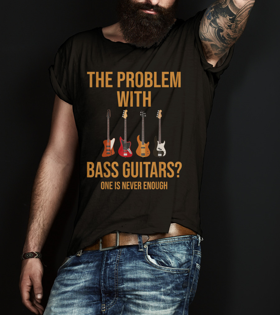 The Problem With Bass Guitars One Is Never Enough T-Shirt
