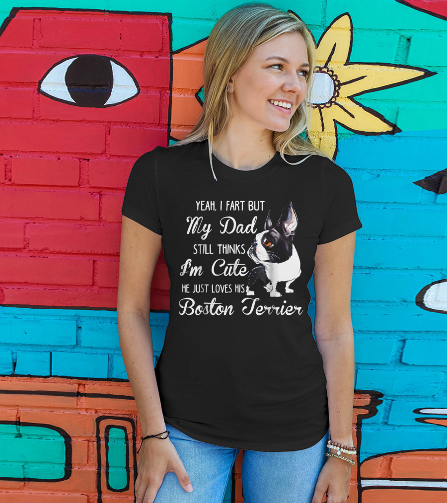 Yeah I Fart But My Dad Still Thinks I'm Cute He Just Loves His Boston Terrier T-Shirt