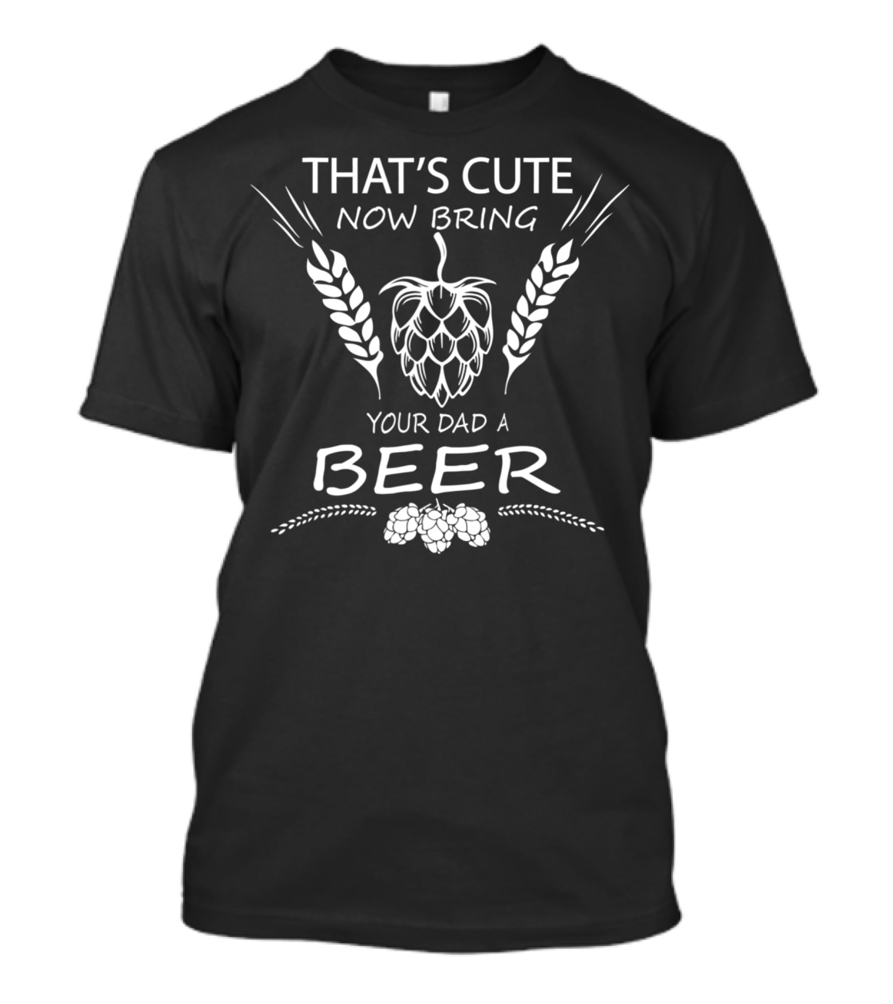 That's Cute Now Bring Your Dad A Beer T-Shirt