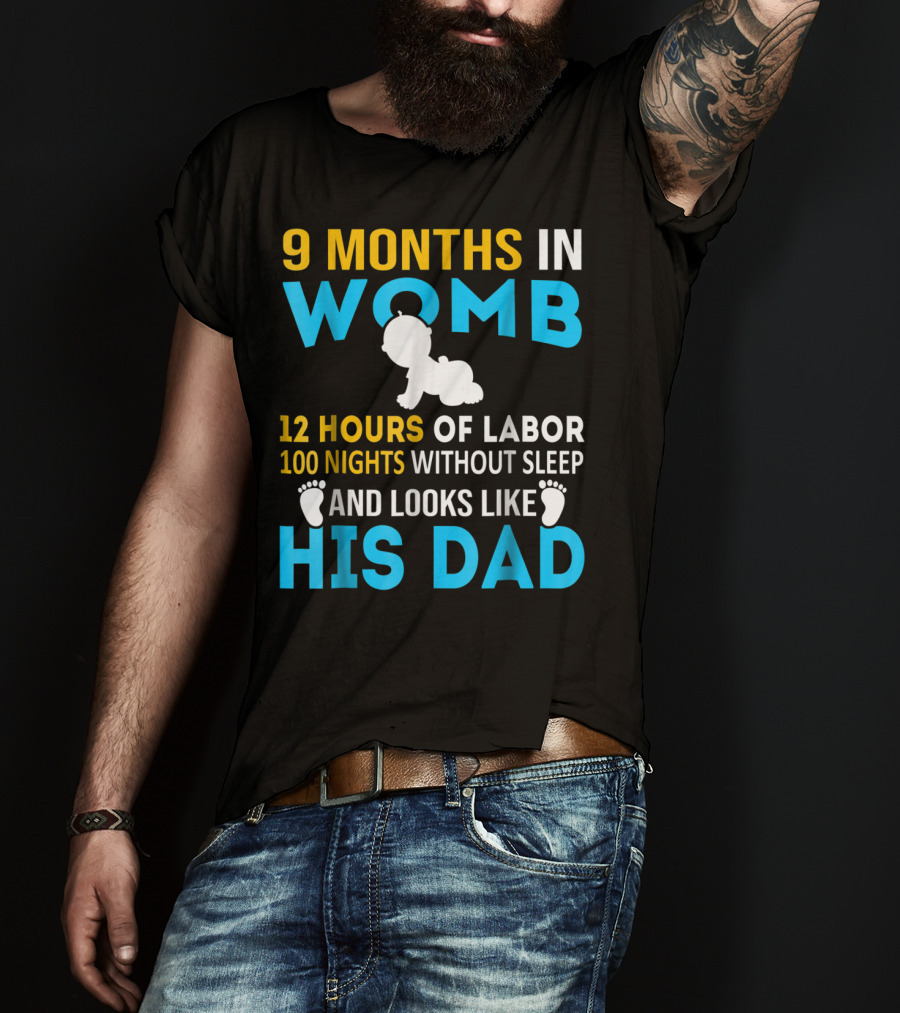 9 Months In Womb 12 Hours Of Labor 100 Nights Without Sleep And Looks Like His Dad T-Shirt