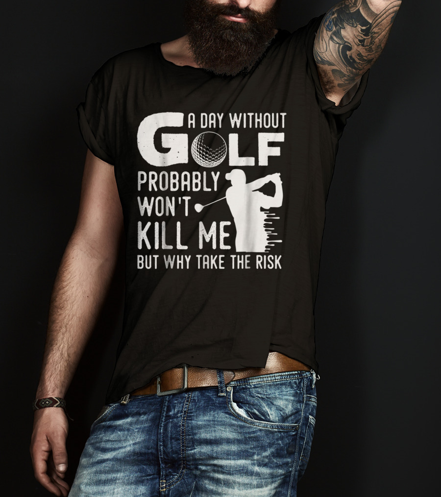 A Day Without Golf Probably Won't Kill Me But Why Take The Risk T-Shirt