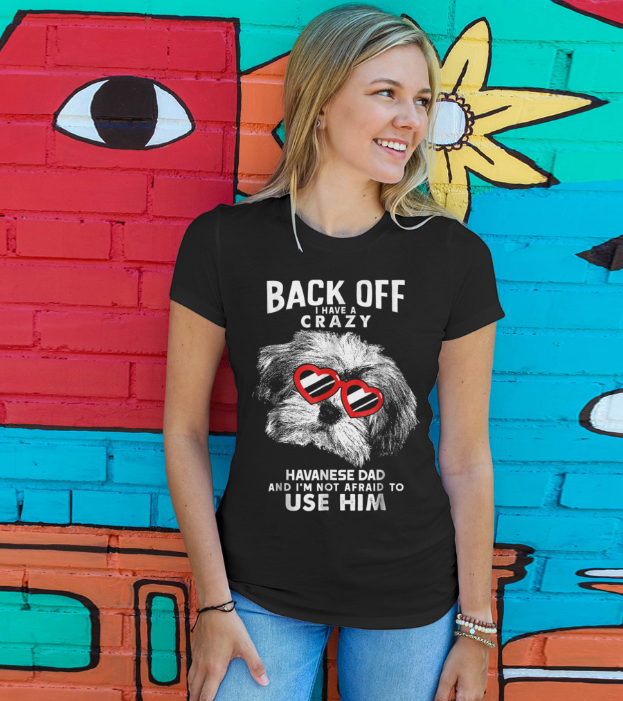 Back Off I Have A Crazy Havanese Dad And I'm Not Afraid To Use Him T-Shirt