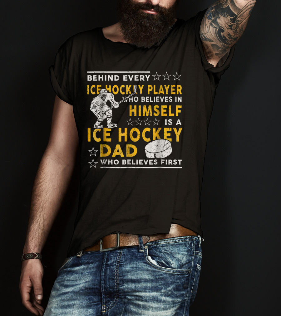 Behind Every Ice Hockey Player Who Believes In Himself Is A Ice Hockey Dad Who Believes First T-Shirt