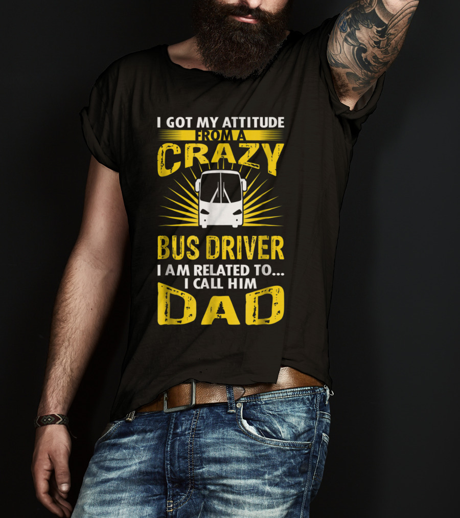 I Got My Attitude From A Crazy Bus Driver I Am Related To I Call Him Dad T-Shirt