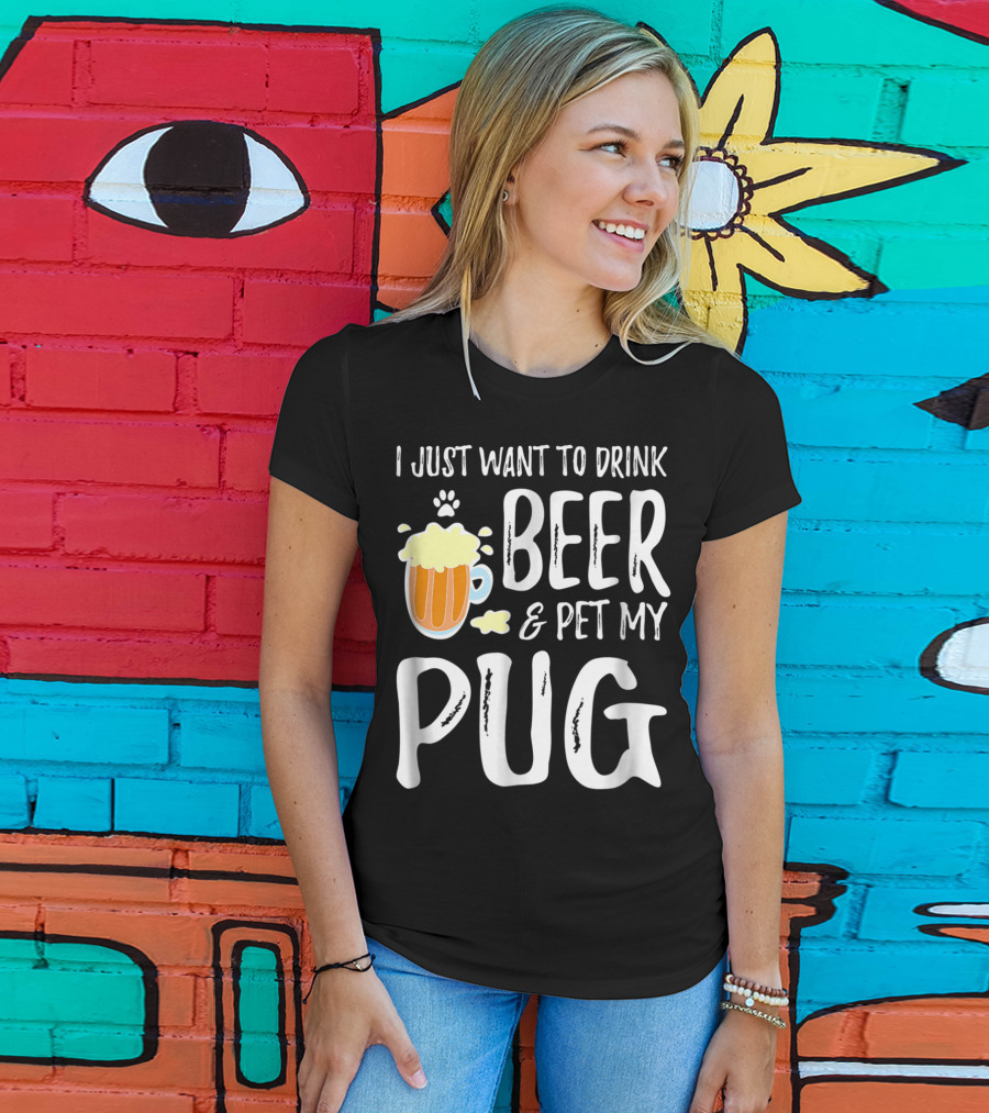 I Just Want To Drink Beer And Pet My Pug Dog Mom Or Dog Dad Idea86 T-Shirt