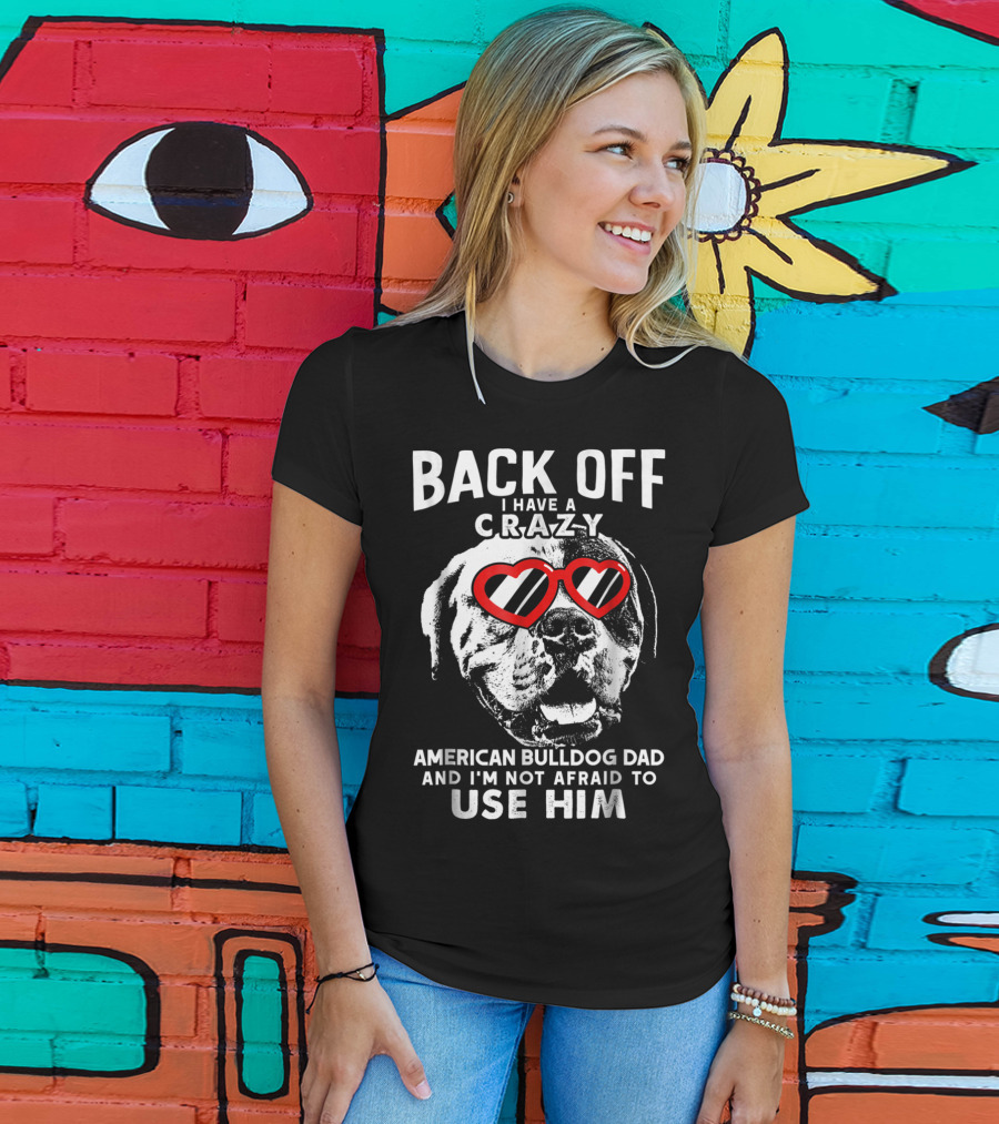 Back Off I Have A Crazy American Bulldog Dad And I'm Not Afraid To Use Him T-Shirt
