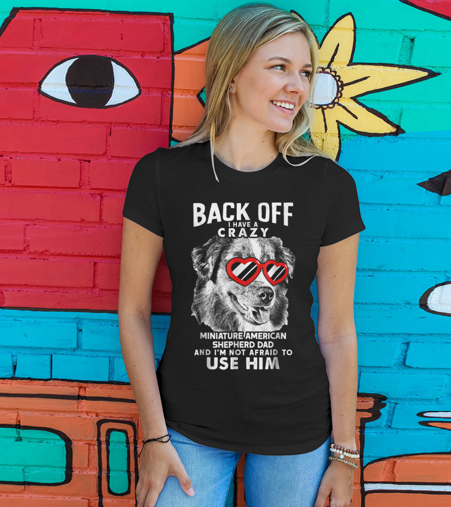 Back Off I Have A Crazy Miniature American Shepherd Dad And I'm Not Afraid To Use Him T-Shirt