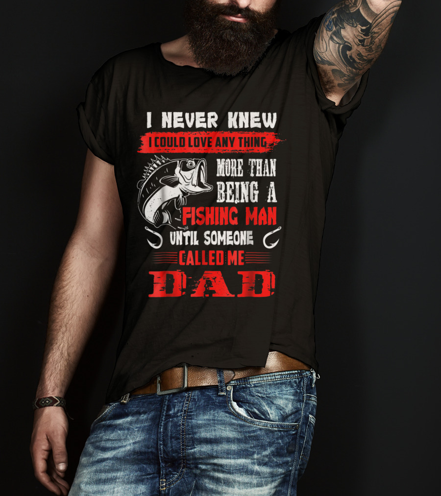 I Never Knew I Could Love Anything More Than Being A Fishing Man Until Someone Called Me Dad T-Shirt