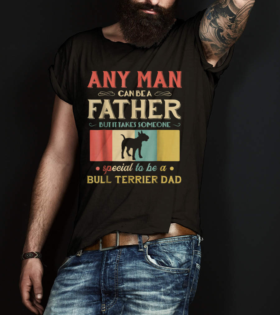 Any Man Can Be A Father But It Takes Someone Special To Be A Bull Terrier Dad T-Shirt