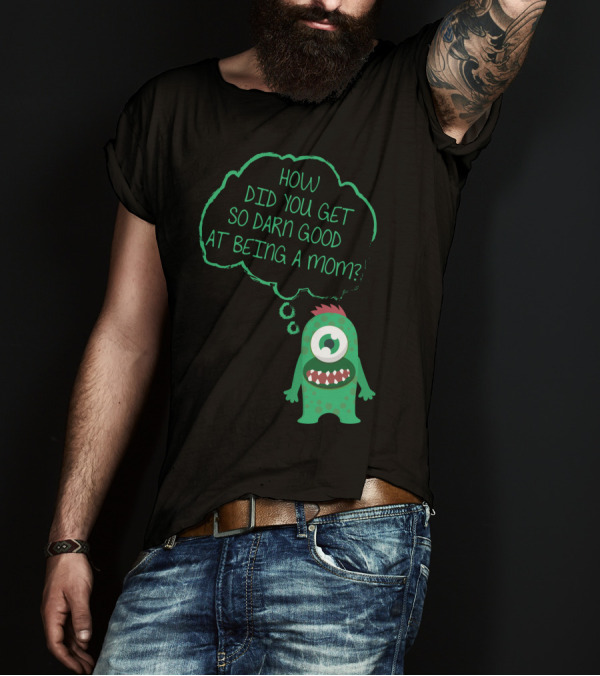 How Did You Get So Darn Good At Being A Mom Monster T-Shirt