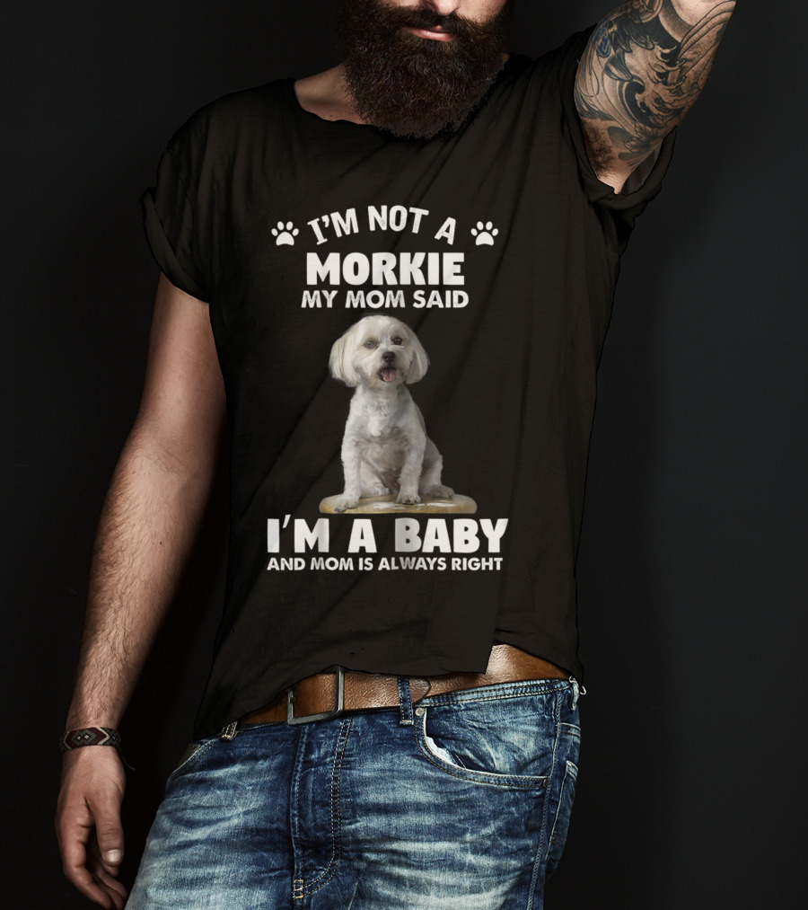 I'm Not A Morkie My Mom Said I'm A Baby And Mom Is Always Right T-Shirt