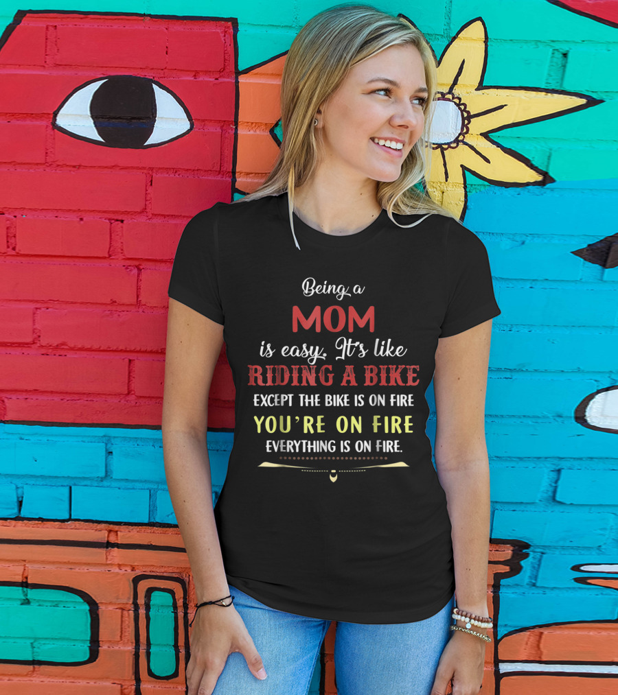 Being A Mom Is Easy It's Like Riding A Bike Except The Bike Is On Fire You're On Fire Everything Is On Fire T-Shirt