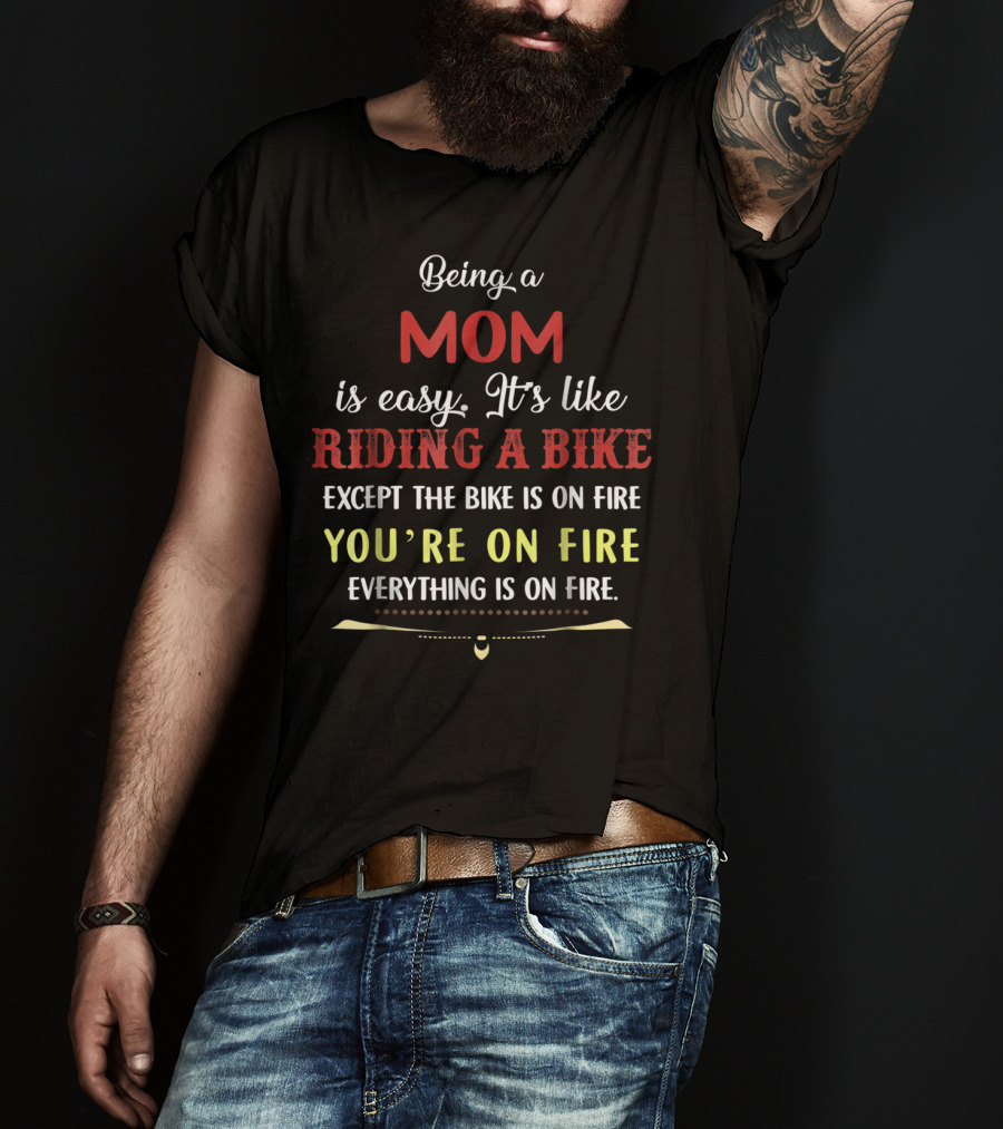 Being A Mom Is Easy It's Like Riding A Bike Except The Bike Is On Fire You're On Fire Everything Is On Fire T-Shirt
