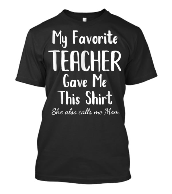 My Favorite Teacher Gave Me This Shirt She Also Calls Me Mom T-Shirt