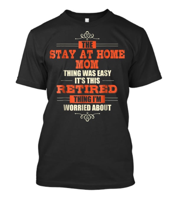 The Stay At Home Mom Thing Was Easy It's This Retired Thing I'm Worried About T-Shirt