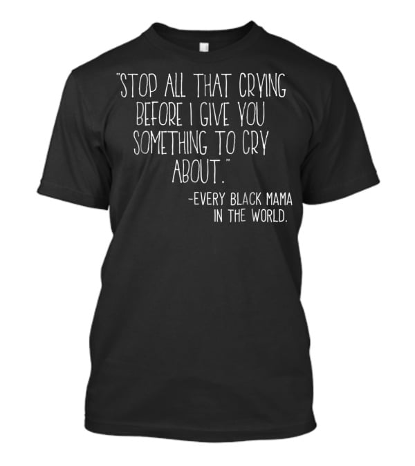 Stop All That Crying Before I Give You Something To Cry About Every Black Mama In The World T-Shirt