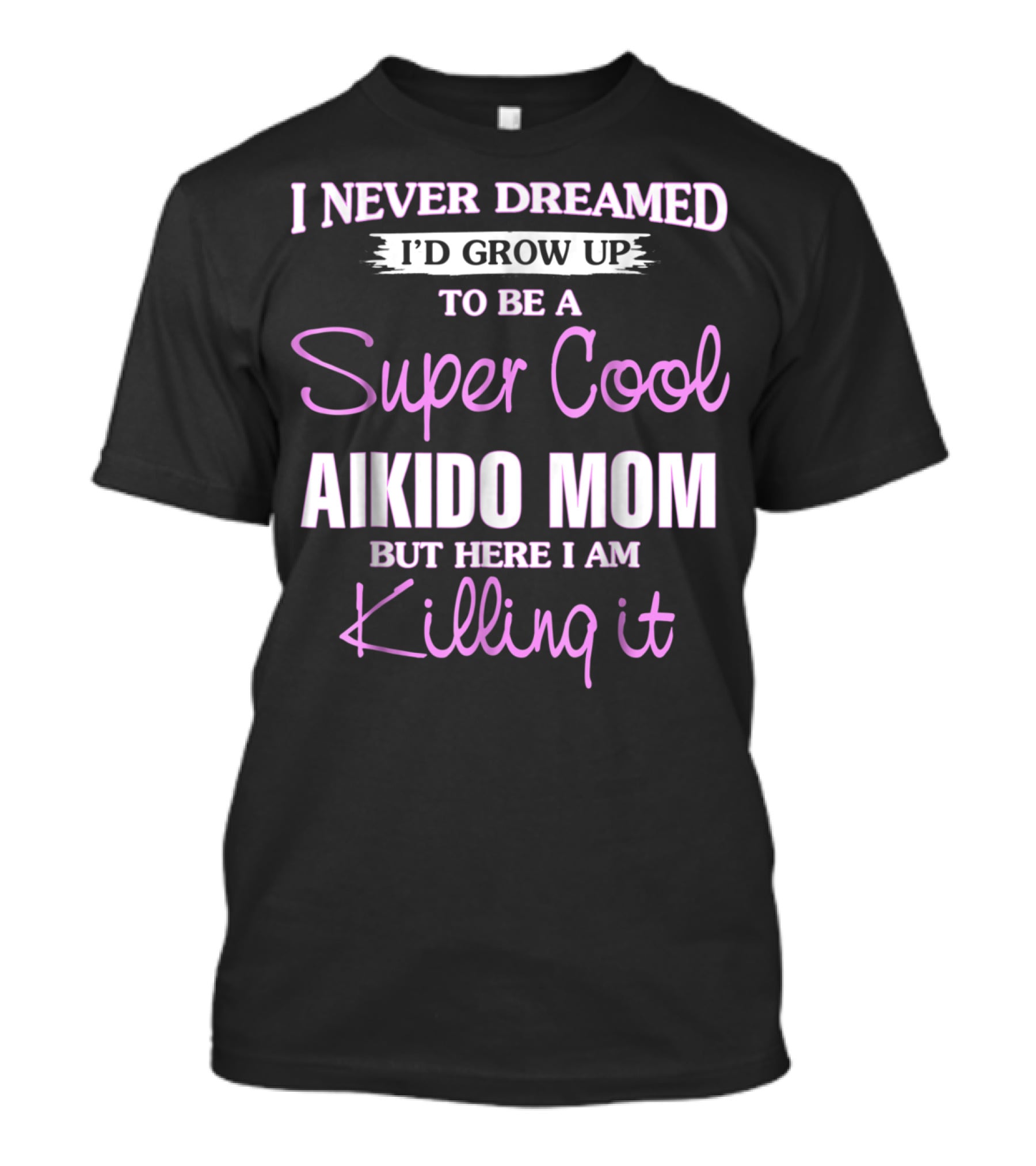 I Never Dreamed I'd Grow Up To Be A Super Cool Aikido Mom But Here I Am Killing It T-Shirt