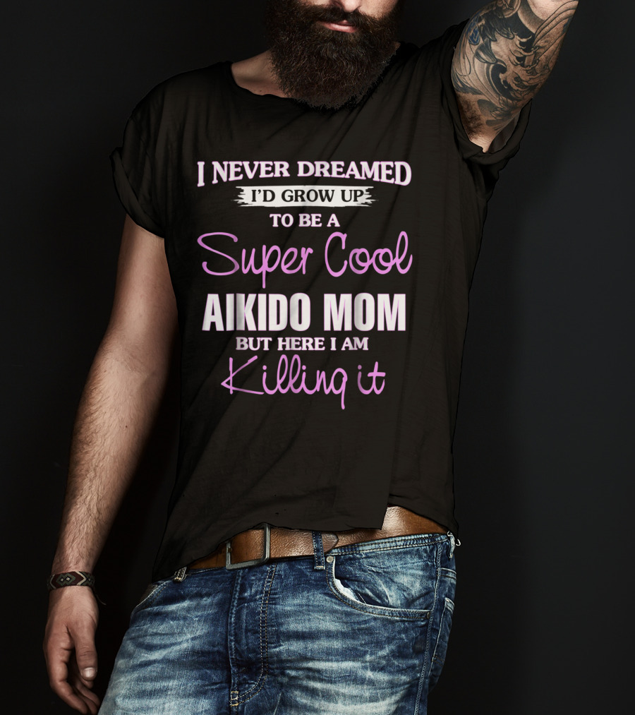 I Never Dreamed I'd Grow Up To Be A Super Cool Aikido Mom But Here I Am Killing It T-Shirt