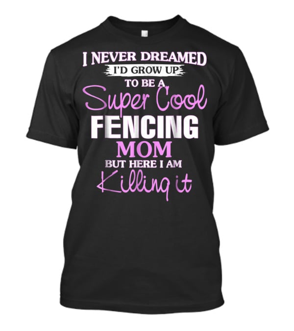 I Never Dreamed I’d Grow Up To Be A Super Cool Fencing Mom But Here I Am Killing It T-Shirt