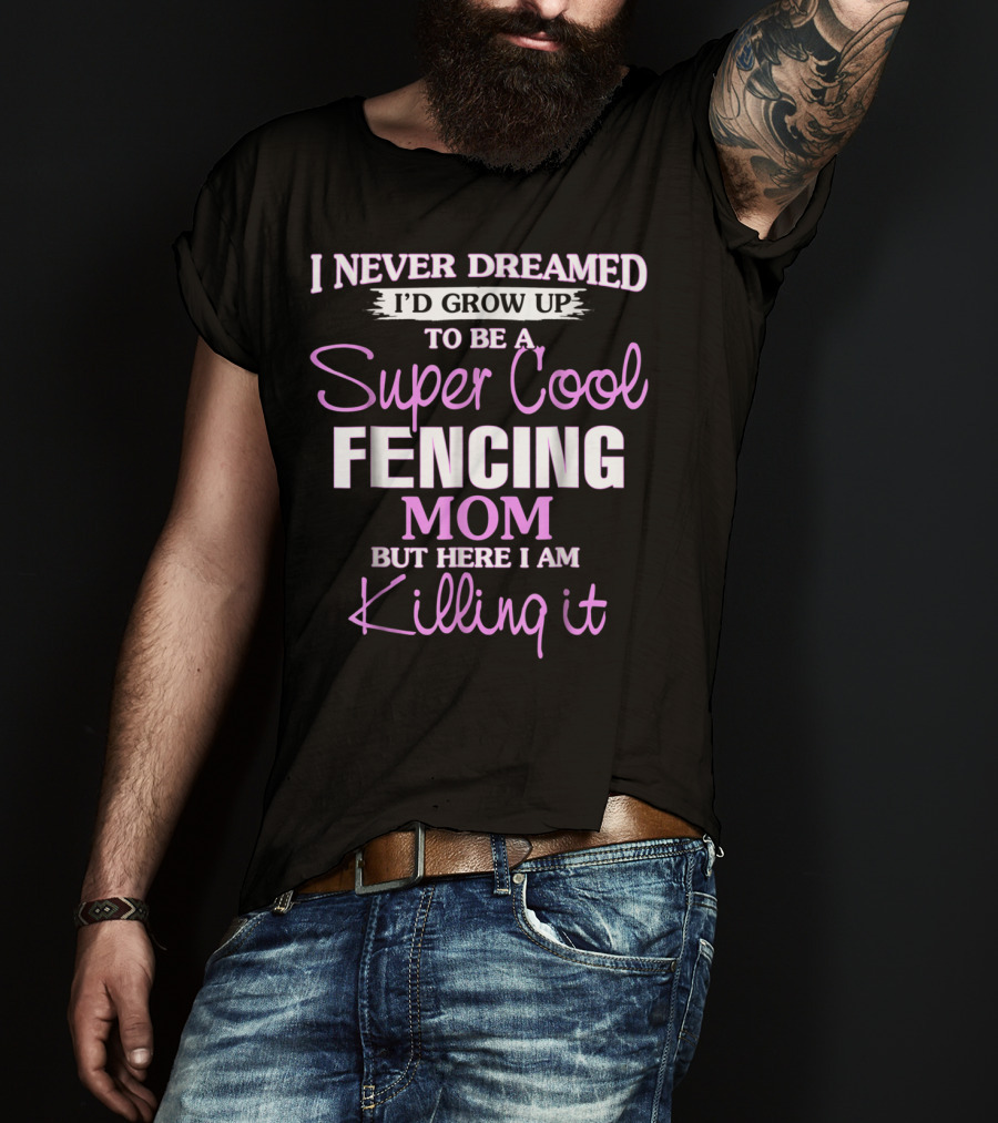 I Never Dreamed I’d Grow Up To Be A Super Cool Fencing Mom But Here I Am Killing It T-Shirt