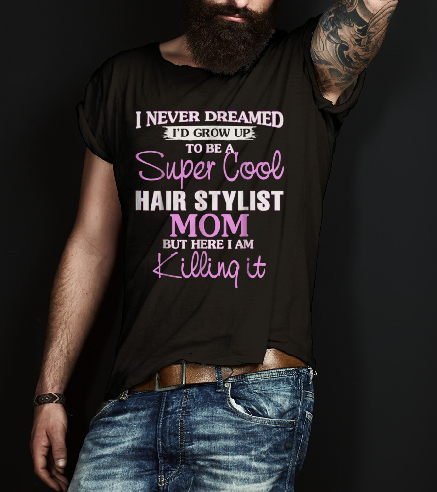 I Never Dreamed I'd Grow Up To Be A Super Cool Hair Stylist Mom But Here I Am Killing It T-Shirt