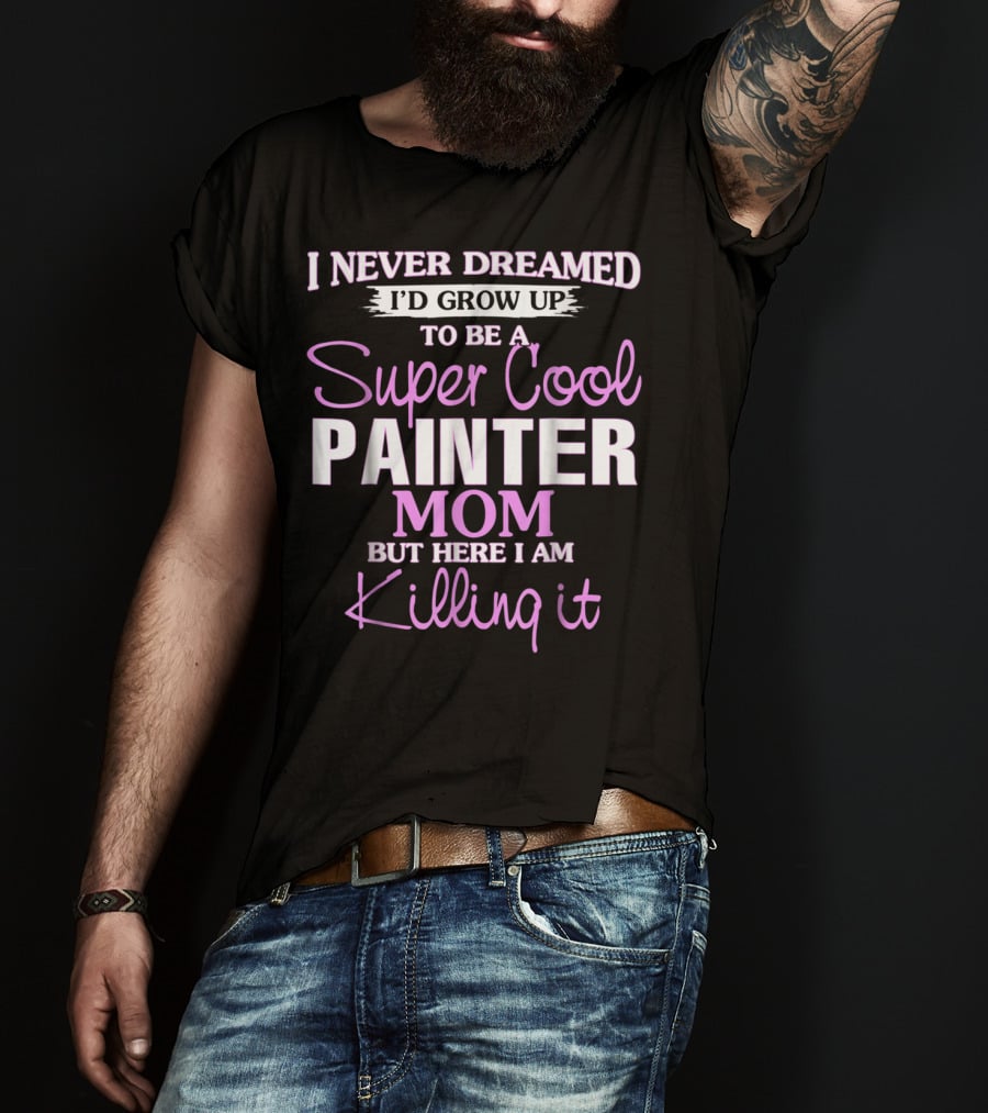 I Never Dreamed I'd Grow Up To Be A Super Cool Painter Mom But Here I Am Killing It T-Shirt