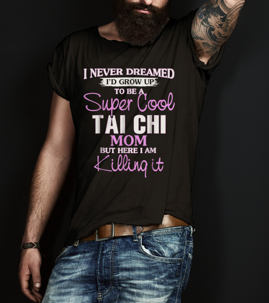 I Never Dreamed I'd Grow Up To Be A Super Cool Tai Chi Mom But Here I Am Killing It T-Shirt