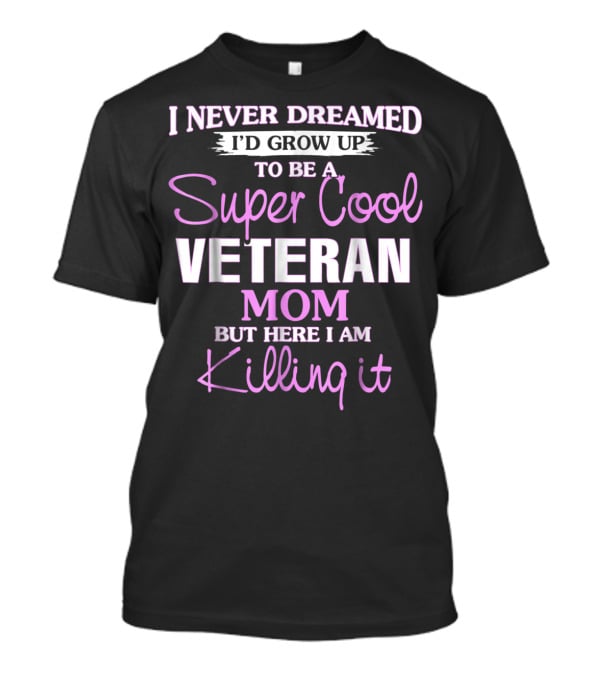 I Never Dreamed I'd Grow Up To Be A Super Cool Veteran Mom But Here I Am Killing It T-Shirt