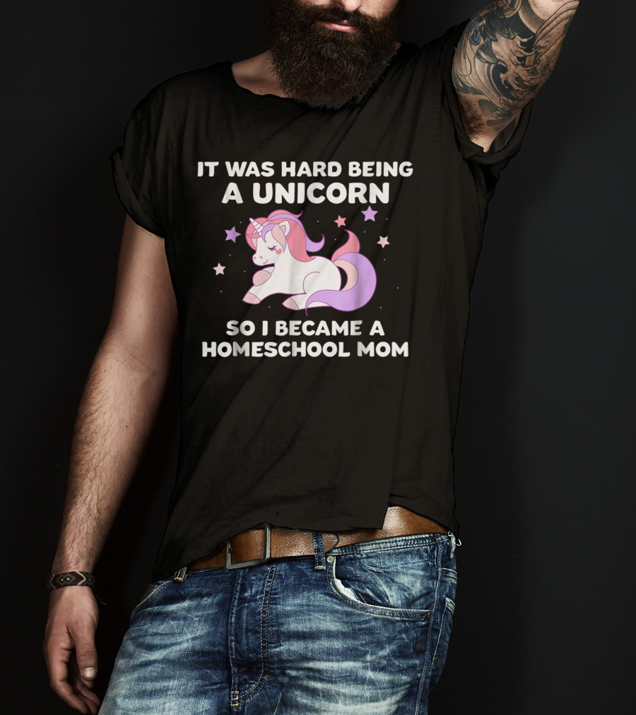 It Was Hard Being A Unicorn So I Became A Homeschool Mom T-Shirt