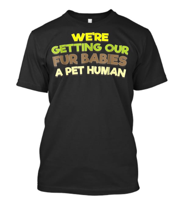 We're Getting Our Fur Babies A Pet Human T-Shirt