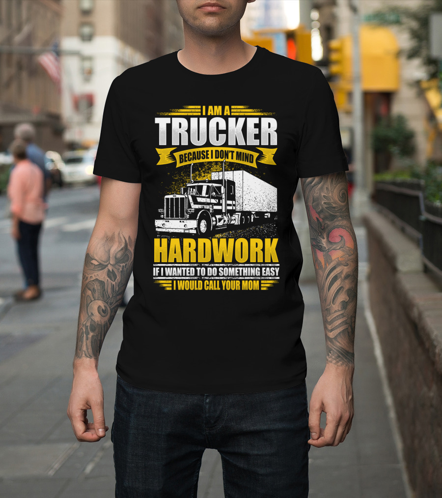 I Am a Trucker Because I Don't Mind Hardwork If I Wanted to Do Something Easy I Would Call Your Mom T-Shirt