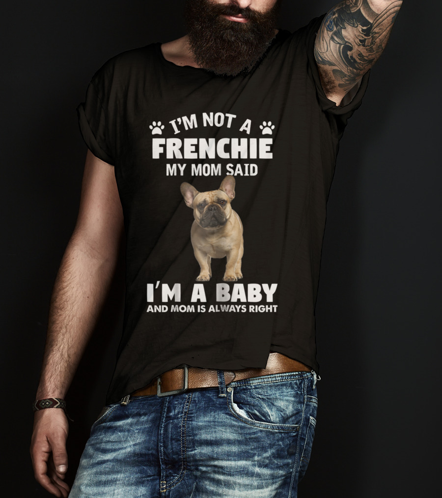 I'm Not A Frenchie My Mom Said I'm A Baby And Mom Is Always Right T-Shirt
