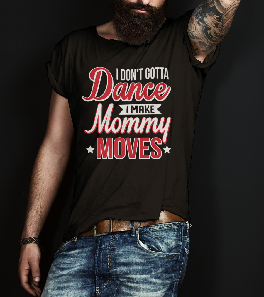 I Don't Gotta Dance I Make Mommy Moves T-Shirt