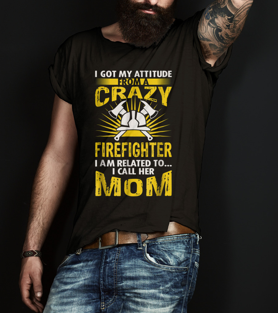 I Got My Attitude From A Crazy Firefighter I Am Related To I Call Her Mom T-Shirt