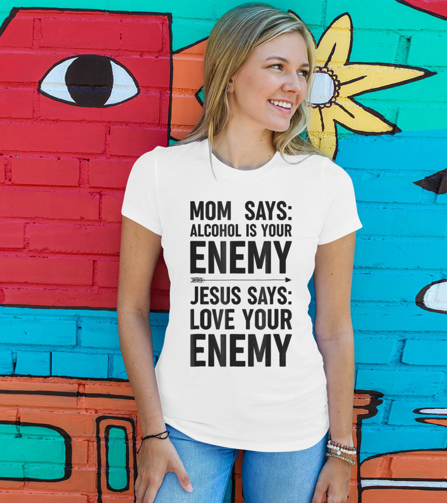 Mom Says Alcohol Is Your Enemy Jesus Says Love Your Enemy T-Shirt