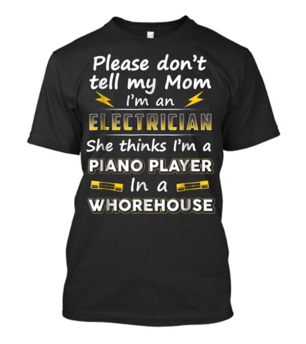 Please Don't Tell My Mom I'm An Electrician She Thinks I'm A Piano Player In A Whorehouse T-Shirt