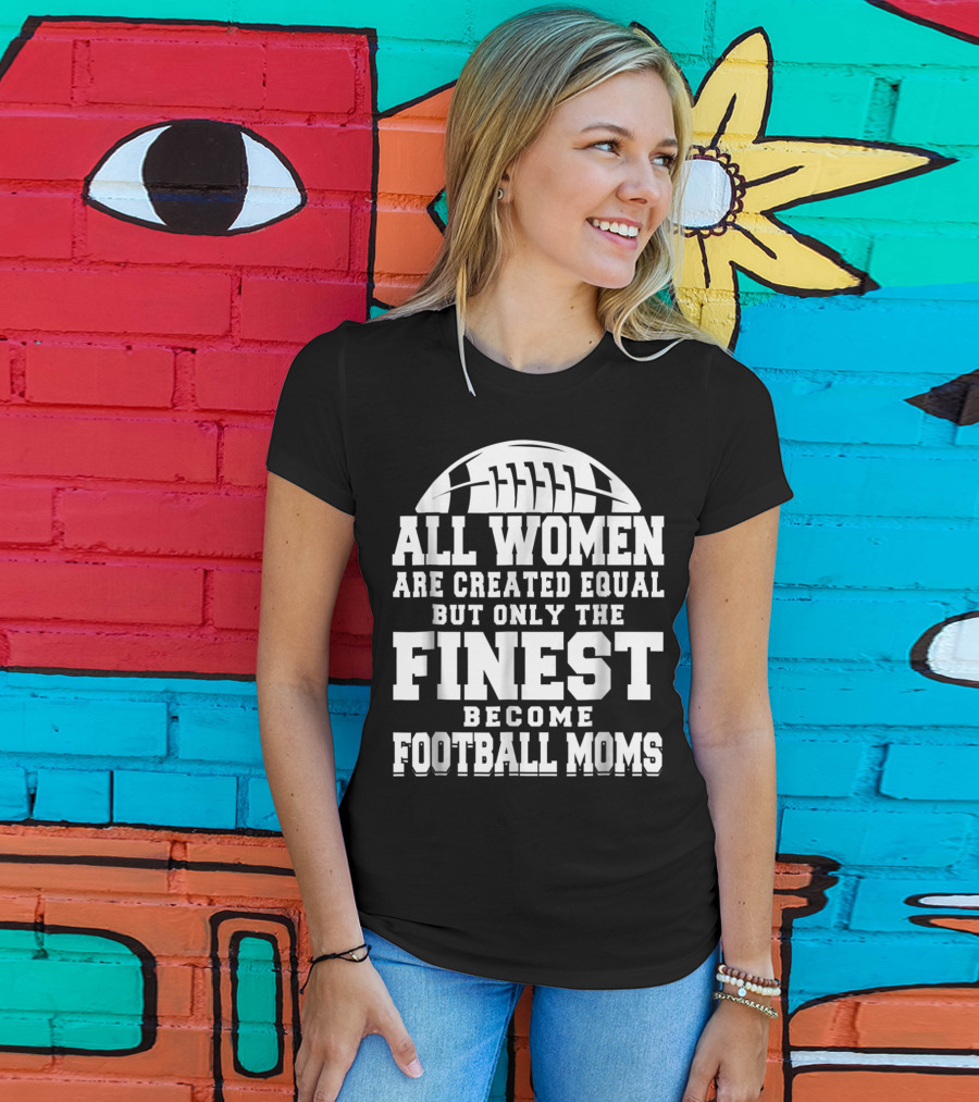All Women Are Created Equal But Only The Finest Become Football Moms T-Shirt