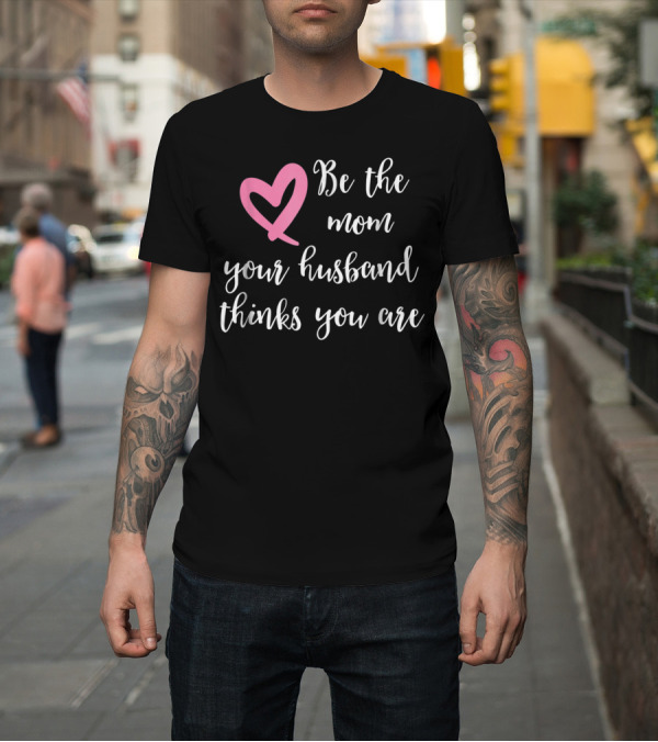Shirt: Be the Mom Your Husband Thinks You Are Pink Heart T-Shirt Be the Mom Your Husband Thinks You Are Pink Heart T-Shirt