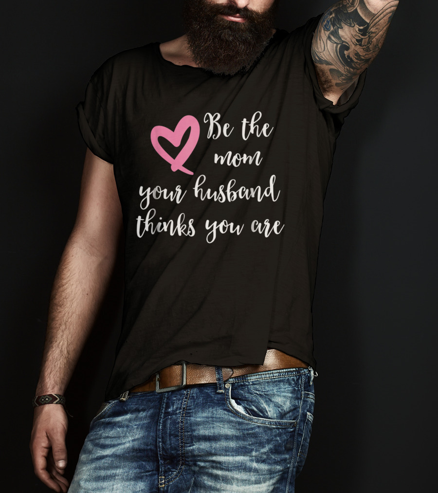 Be The Mom Your Husband Thinks You Are Pink Heart T-Shirt