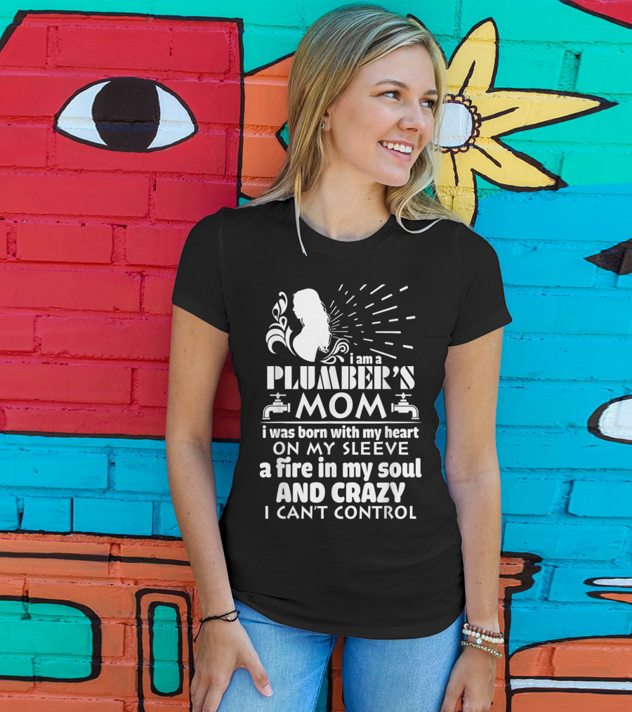 I Am A Plumber's Mom Born With Heart On My Sleeve Fire In My Soul And Crazy I Can't Control T-Shirt