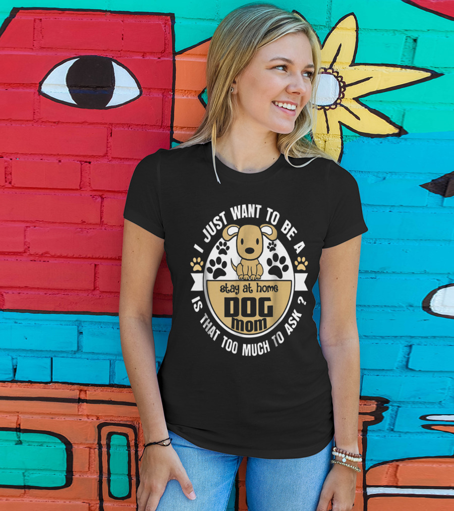 I Just Want To Be A Stay At Home Dog Mom Is That Too Much To Ask? T-Shirt