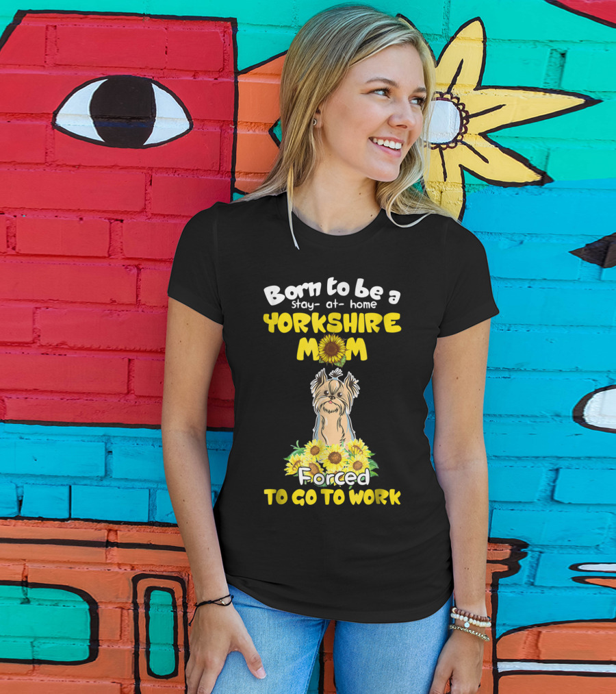 Born To Be A Stay-at-Home Yorkshire Mom Sunflower Forced To Go To Work Dog T-Shirt