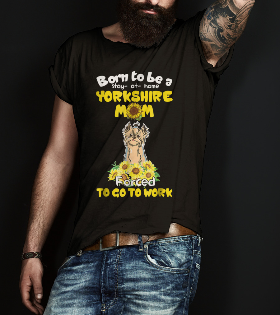 Born To Be A Stay-at-Home Yorkshire Mom Sunflower Forced To Go To Work Dog T-Shirt