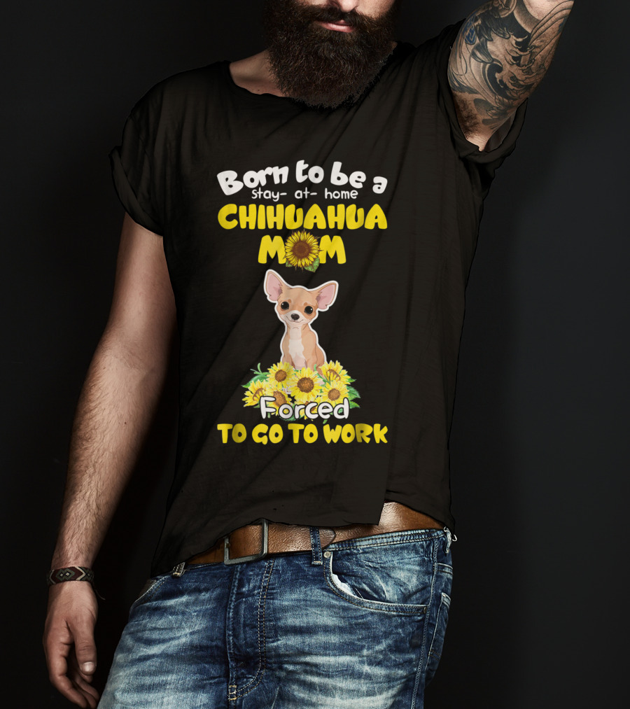 Born To Be A Stay-at-Home Chihuahua Mom Sunflower Forced To Go To Work T-Shirt