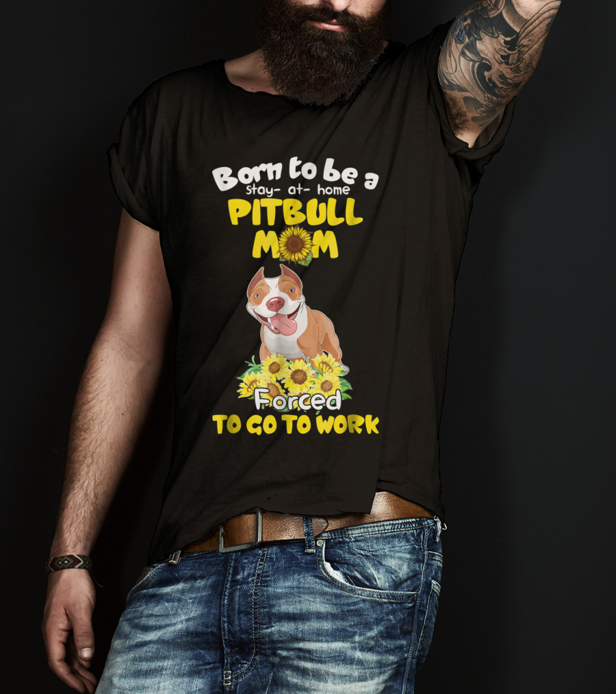 Born To Be A Stay-At-Home Pitbull Mom Sunflowers Forced To Go To Work T-Shirt